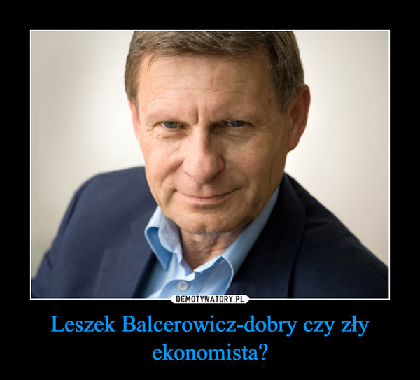 Leszek Balcerowicz-dobry czy zły ekonomista?