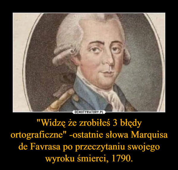 "Widzę że zrobiłeś 3 błędy ortograficzne" -ostatnie słowa Marquisa de Favrasa po przeczytaniu swojego wyroku śmierci, 1790.
