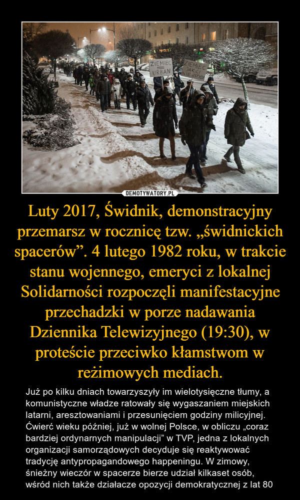 Luty 2017, Świdnik, demonstracyjny przemarsz w rocznicę tzw. „świdnickich spacerów”. 4 lutego 1982 roku, w trakcie stanu wojennego, emeryci z lokalnej Solidarności rozpoczęli manifestacyjne przechadzki w porze nadawania Dziennika Telewizyjnego (19:30), w proteście przeciwko kłamstwom w reżimowych mediach.