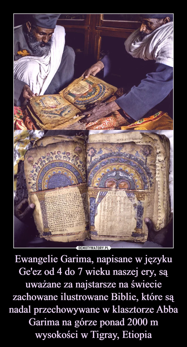 Ewangelie Garima, napisane w języku Ge'ez od 4 do 7 wieku naszej ery, są uważane za najstarsze na świecie zachowane ilustrowane Biblie, które są nadal przechowywane w klasztorze Abba Garima na górze ponad 2000 m wysokości w Tigray, Etiopia –  