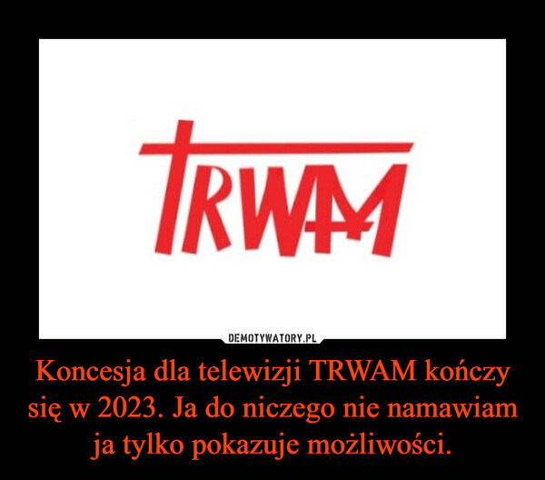 Koncesja dla telewizji TRWAM kończy się w 2023. Ja do niczego nie namawiam ja tylko pokazuje możliwości.