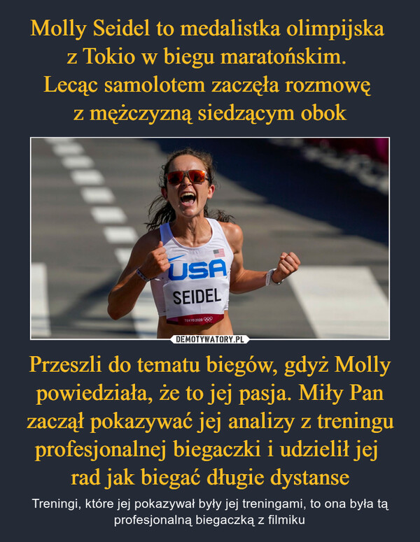 Molly Seidel to medalistka olimpijska 
z Tokio w biegu maratońskim. 
Lecąc samolotem zaczęła rozmowę 
z mężczyzną siedzącym obok Przeszli do tematu biegów, gdyż Molly powiedziała, że to jej pasja. Miły Pan zaczął pokazywać jej analizy z treningu profesjonalnej biegaczki i udzielił jej 
rad jak biegać długie dystanse