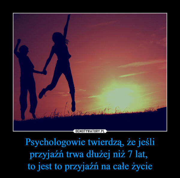 Psychologowie twierdzą, że jeśli przyjaźń trwa dłużej niż 7 lat, to jest to przyjaźń na całe życie –  