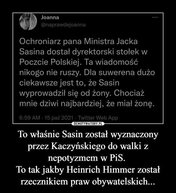 To właśnie Sasin został wyznaczony przez Kaczyńskiego do walki z nepotyzmem w PiS. 
To tak jakby Heinrich Himmer został rzecznikiem praw obywatelskich...