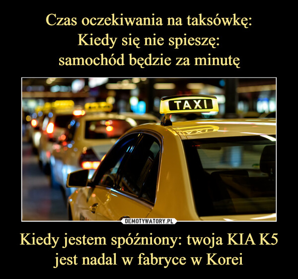Czas oczekiwania na taksówkę:
Kiedy się nie spieszę:
samochód będzie za minutę Kiedy jestem spóźniony: twoja KIA K5 jest nadal w fabryce w Korei