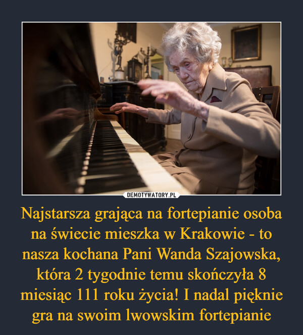 Najstarsza grająca na fortepianie osoba na świecie mieszka w Krakowie - to nasza kochana Pani Wanda Szajowska, która 2 tygodnie temu skończyła 8 miesiąc 111 roku życia! I nadal pięknie gra na swoim lwowskim fortepianie –  