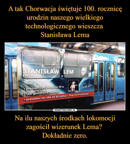 A tak Chorwacja świętuje 100. rocznicę urodzin naszego wielkiego technologicznego wieszcza 
Stanisława Lema Na ilu naszych środkach lokomocji zagościł wizerunek Lema? 
Dokładnie zero.