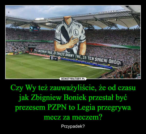 Czy Wy też zauważyliście, że od czasu jak Zbigniew Boniek przestał być prezesem PZPN to Legia przegrywa mecz za meczem? – Przypadek? 