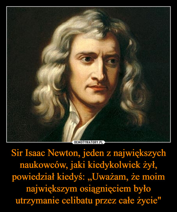 Sir Isaac Newton, jeden z największych naukowców, jaki kiedykolwiek żył, powiedział kiedyś: „Uważam, że moim największym osiągnięciem było utrzymanie celibatu przez całe życie" –  