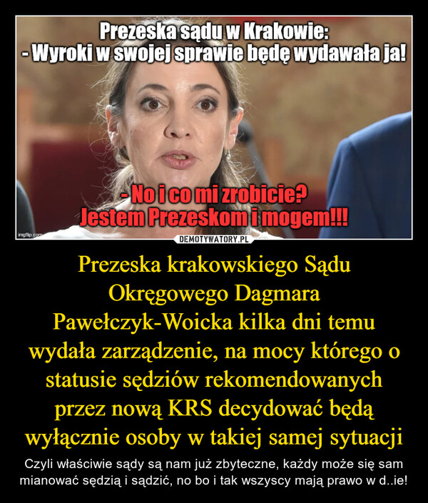 Prezeska krakowskiego Sądu Okręgowego Dagmara Pawełczyk-Woicka kilka dni temu wydała zarządzenie, na mocy którego o statusie sędziów rekomendowanych przez nową KRS decydować będą wyłącznie osoby w takiej samej sytuacji – Czyli właściwie sądy są nam już zbyteczne, każdy może się sam mianować sędzią i sądzić, no bo i tak wszyscy mają prawo w d..ie! 