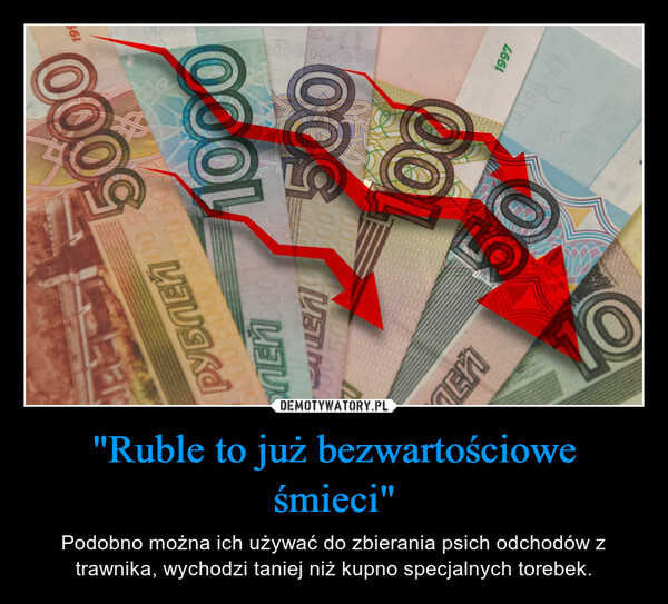 "Ruble to już bezwartościowe śmieci" – Podobno można ich używać do zbierania psich odchodów z trawnika, wychodzi taniej niż kupno specjalnych torebek. 