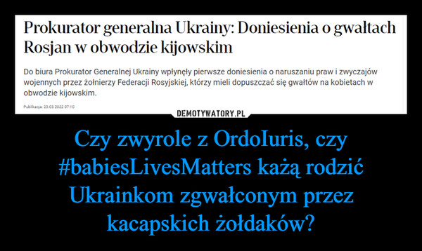 Czy zwyrole z OrdoIuris, czy #babiesLivesMatters każą rodzić Ukrainkom zgwałconym przez kacapskich żołdaków?
