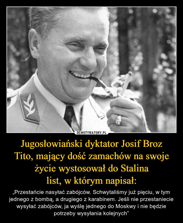 Jugosłowiański dyktator Josif Broz
Tito, mający dość zamachów na swoje
życie wystosował do Stalina
list, w którym napisał: