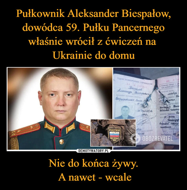 Pułkownik Aleksander Biespałow, dowódca 59. Pułku Pancernego właśnie wrócił z ćwiczeń na 
Ukrainie do domu Nie do końca żywy.
 A nawet - wcale
