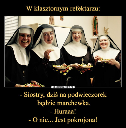W klasztornym refektarzu: - Siostry, dziś na podwieczorek
 będzie marchewka.
- Huraaa!
- O nie... Jest pokrojona!
