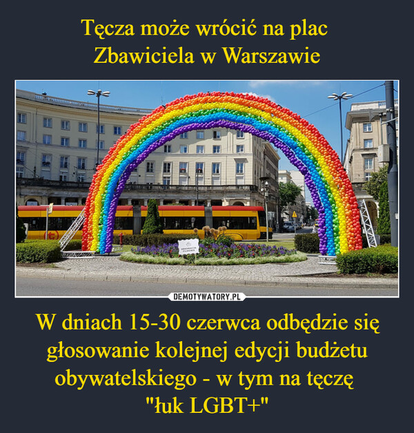 Tęcza może wrócić na plac 
Zbawiciela w Warszawie W dniach 15-30 czerwca odbędzie się głosowanie kolejnej edycji budżetu obywatelskiego - w tym na tęczę 
"łuk LGBT+"