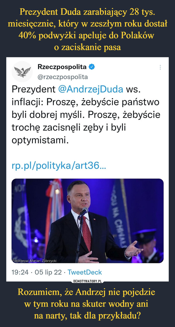 Rozumiem, że Andrzej nie pojedzie w tym roku na skuter wodny ani na narty, tak dla przykładu? –  Prezydent @AndrzejDuda ws. inflacji: Proszę, żebyście państwo byli dobrej myśli. Proszę, żebyście trochę zacisnęli zęby i byli optymistami.