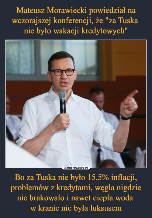 Mateusz Morawiecki powiedział na wczorajszej konferencji, że "za Tuska 
nie było wakacji kredytowych" Bo za Tuska nie było 15,5% inflacji, problemów z kredytami, węgla nigdzie nie brakowało i nawet ciepła woda 
w kranie nie była luksusem