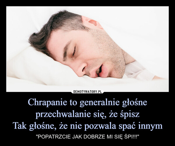 Chrapanie to generalnie głośne przechwalanie się, że śpiszTak głośne, że nie pozwala spać innym – "POPATRZCIE JAK DOBRZE MI SIĘ ŚPI!!!" 