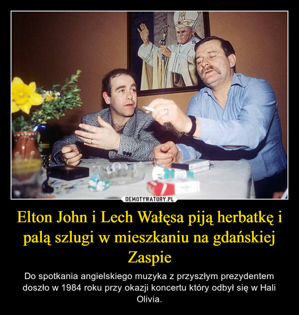 Elton John i Lech Wałęsa piją herbatkę i palą szlugi w mieszkaniu na gdańskiej Zaspie – Do spotkania angielskiego muzyka z przyszłym prezydentem doszło w 1984 roku przy okazji koncertu który odbył się w Hali Olivia. 