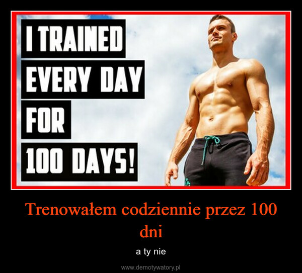 Trenowałem codziennie przez 100 dni – a ty nie 