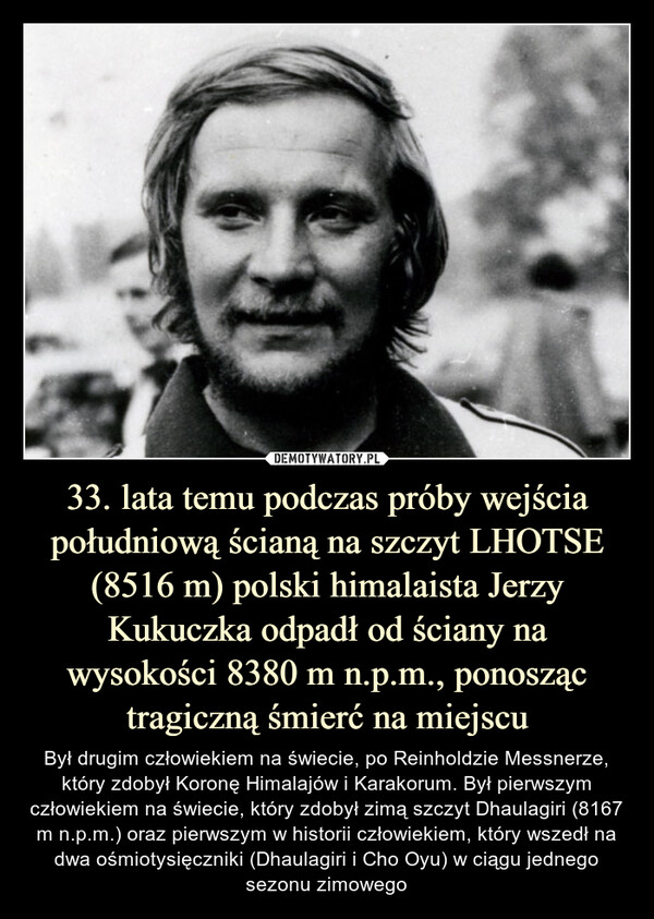 33. lata temu podczas próby wejścia południową ścianą na szczyt LHOTSE (8516 m) polski himalaista Jerzy Kukuczka odpadł od ściany na wysokości 8380 m n.p.m., ponosząc tragiczną śmierć na miejscu