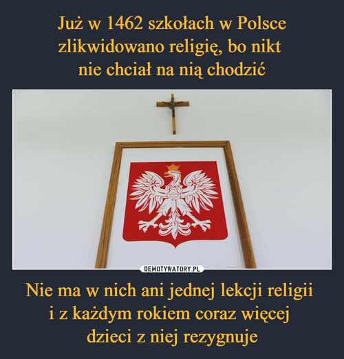 Już w 1462 szkołach w Polsce zlikwidowano religię, bo nikt 
nie chciał na nią chodzić Nie ma w nich ani jednej lekcji religii 
i z każdym rokiem coraz więcej 
dzieci z niej rezygnuje
