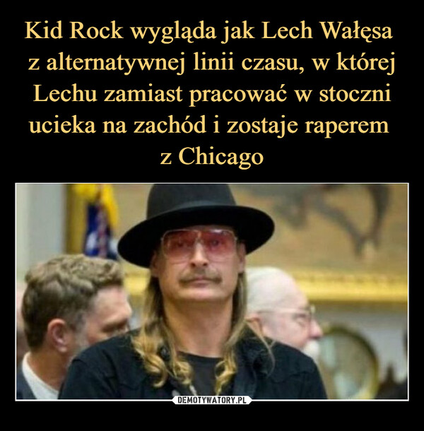 Kid Rock wygląda jak Lech Wałęsa 
z alternatywnej linii czasu, w której Lechu zamiast pracować w stoczni ucieka na zachód i zostaje raperem 
z Chicago