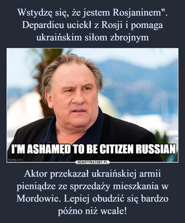 Wstydzę się, że jestem Rosjaninem". Depardieu uciekł z Rosji i pomaga ukraińskim siłom zbrojnym Aktor przekazał ukraińskiej armii pieniądze ze sprzedaży mieszkania w Mordowie. Lepiej obudzić się bardzo późno niż wcale!
