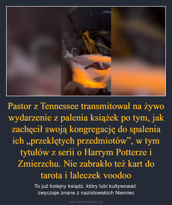 Pastor z Tennessee transmitował na żywo wydarzenie z palenia książek po tym, jak zachęcił swoją kongregację do spalenia ich „przeklętych przedmiotów”, w tym tytułów z serii o Harrym Potterze i Zmierzchu. Nie zabrakło też kart do tarota i laleczek voodoo – To już kolejny ksiądz, który lubi kultywować zwyczaje znane z nazistowskich Niemiec 