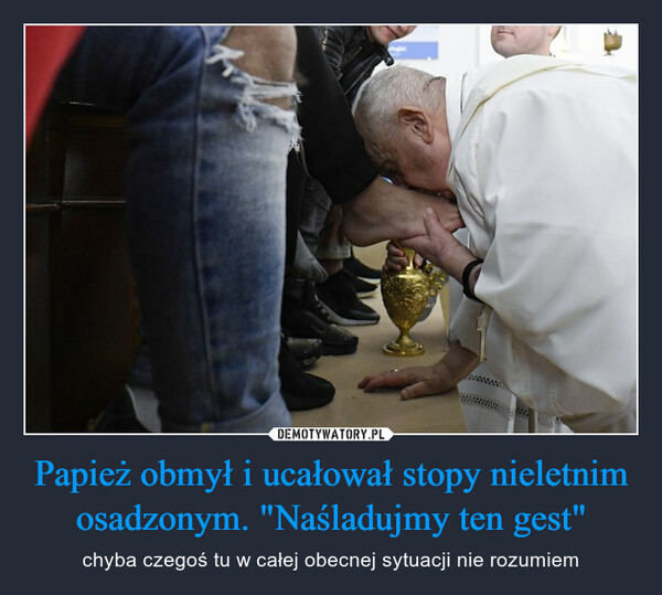 Papież obmył i ucałował stopy nieletnim osadzonym. "Naśladujmy ten gest" – chyba czegoś tu w całej obecnej sytuacji nie rozumiem 