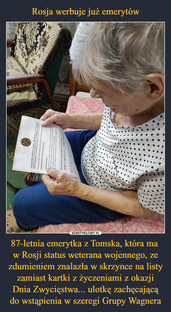 Rosja werbuje już emerytów 87-letnia emerytka z Tomska, która ma 
w Rosji status weterana wojennego, ze zdumieniem znalazła w skrzynce na listy zamiast kartki z życzeniami z okazji Dnia Zwycięstwa... ulotkę zachęcającą do wstąpienia w szeregi Grupy Wagnera