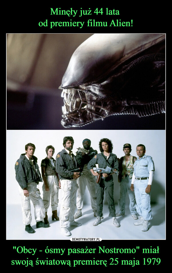 Minęły już 44 lata 
od premiery filmu Alien! "Obcy - ósmy pasażer Nostromo" miał swoją światową premierę 25 maja 1979
