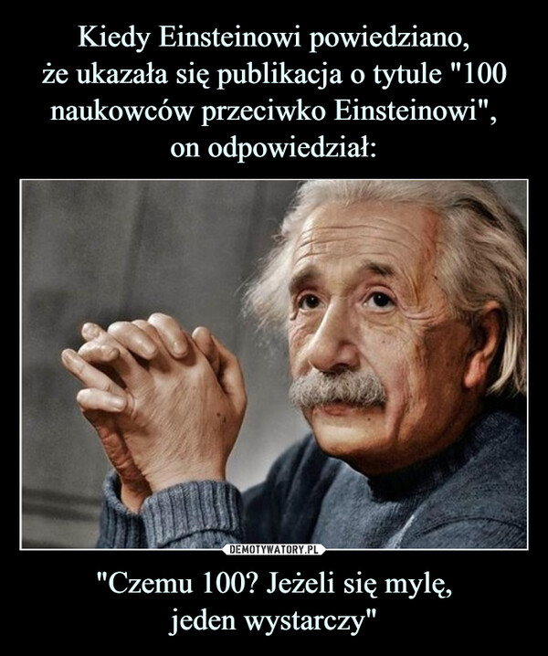 Kiedy Einsteinowi powiedziano,
że ukazała się publikacja o tytule "100 naukowców przeciwko Einsteinowi",
on odpowiedział: "Czemu 100? Jeżeli się mylę,
jeden wystarczy"