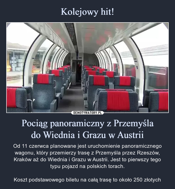 Pociąg panoramiczny z Przemyślado Wiednia i Grazu w Austrii – Od 11 czerwca planowane jest uruchomienie panoramicznego wagonu, który przemierzy trasę z Przemyśla przez Rzeszów, Kraków aż do Wiednia i Grazu w Austrii. Jest to pierwszy tegotypu pojazd na polskich torach.Koszt podstawowego biletu na całą trasę to około 250 złotych Od 11 czerwca planowane jest uruchomienie panoramicznego wagonu, który przemierzy trasę z Przemyśla przez Rzeszów, Kraków aż do Wiednia i Grazu w Austrii. Jest to pierwszy tego typu pojazd na polskich torach.Koszt podstawowego biletu na całą trasę to około 250 złotych