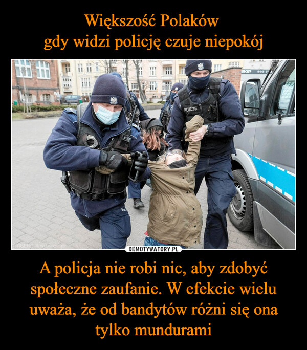 Większość Polaków 
gdy widzi policję czuje niepokój A policja nie robi nic, aby zdobyć społeczne zaufanie. W efekcie wielu uważa, że od bandytów różni się ona tylko mundurami