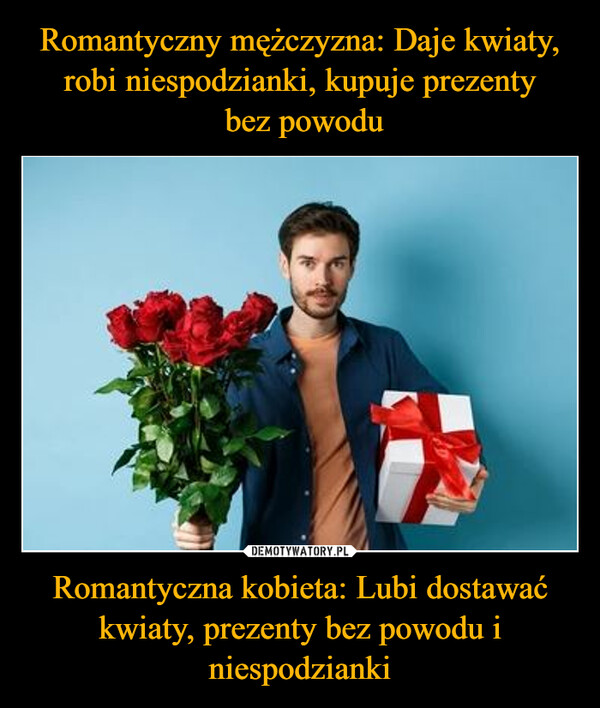 Romantyczny mężczyzna: Daje kwiaty, robi niespodzianki, kupuje prezenty
 bez powodu Romantyczna kobieta: Lubi dostawać kwiaty, prezenty bez powodu i niespodzianki