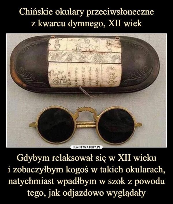 Chińskie okulary przeciwsłoneczne
z kwarcu dymnego, XII wiek Gdybym relaksował się w XII wieku
i zobaczyłbym kogoś w takich okularach, natychmiast wpadłbym w szok z powodu tego, jak odjazdowo wyglądały