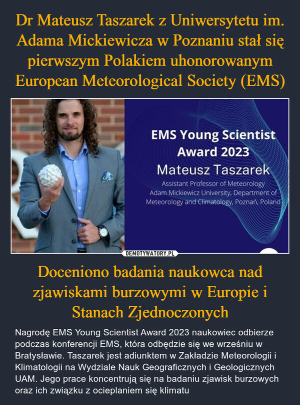 Dr Mateusz Taszarek z Uniwersytetu im. Adama Mickiewicza w Poznaniu stał się pierwszym Polakiem uhonorowanym European Meteorological Society (EMS) Doceniono badania naukowca nad zjawiskami burzowymi w Europie i Stanach Zjednoczonych