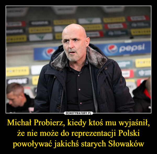 Michał Probierz, kiedy ktoś mu wyjaśnił, że nie może do reprezentacji Polski powoływać jakichś starych Słowaków –  (( pepsi