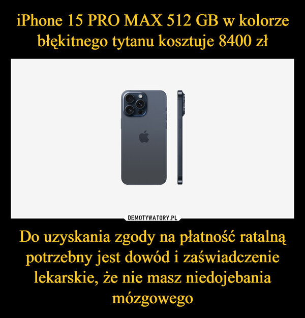 iPhone 15 PRO MAX 512 GB w kolorze błękitnego tytanu kosztuje 8400 zł Do uzyskania zgody na płatność ratalną potrzebny jest dowód i zaświadczenie lekarskie, że nie masz niedojebania mózgowego