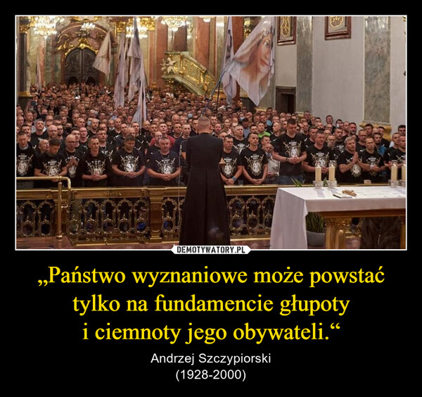 „Państwo wyznaniowe może powstać tylko na fundamencie głupotyi ciemnoty jego obywateli.“ – Andrzej Szczypiorski(1928-2000) TREECod