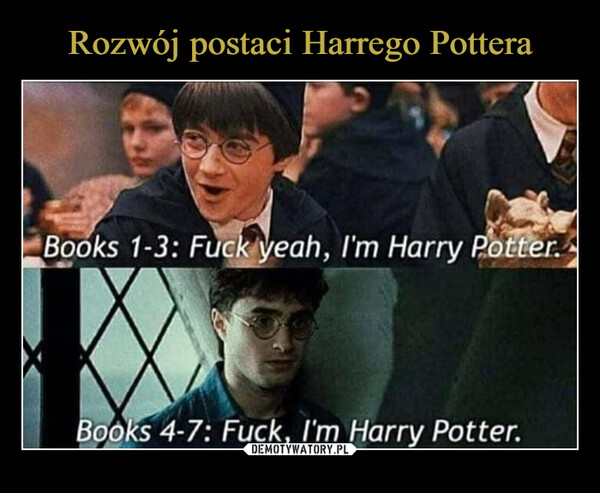 –  Harry's CharacterDevelopment:Books 1-3: Fuck yeah, I'm Harry Potter.Books 4-7: Fuck, I'm Harry Potter.