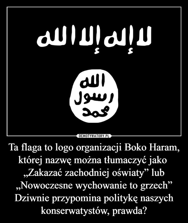 Ta flaga to logo organizacji Boko Haram, której nazwę można tłumaczyć jako  „Zakazać zachodniej oświaty” lub „Nowoczesne wychowanie to grzech”Dziwnie przypomina politykę naszych konserwatystów, prawda? –  لا إله إلا اللهاللهرسولمحمد