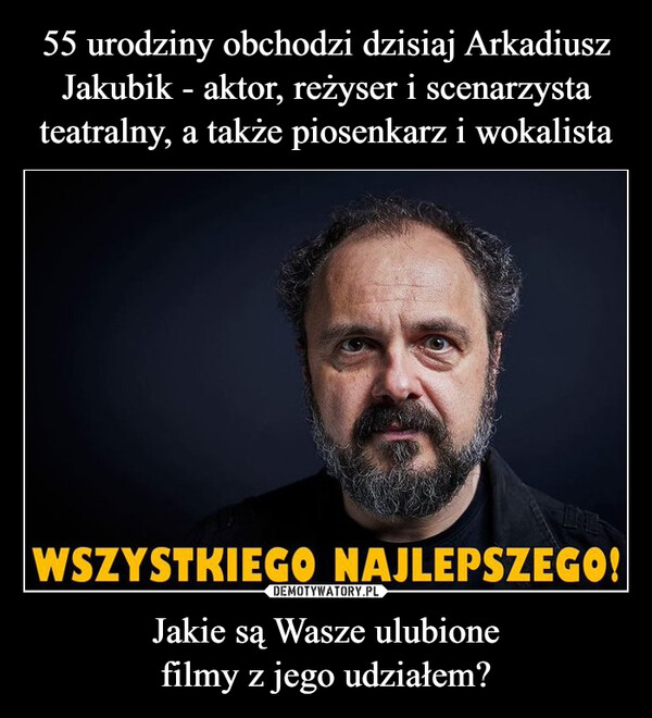 55 urodziny obchodzi dzisiaj Arkadiusz Jakubik - aktor, reżyser i scenarzysta teatralny, a także piosenkarz i wokalista Jakie są Wasze ulubione
filmy z jego udziałem?