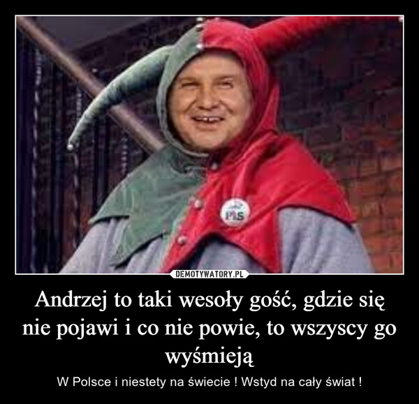 Andrzej to taki wesoły gość, gdzie się nie pojawi i co nie powie, to wszyscy go wyśmieją – W Polsce i niestety na świecie ! Wstyd na cały świat ! PISCIF