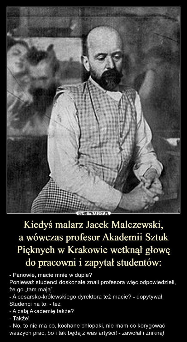 Kiedyś malarz Jacek Malczewski,
a wówczas profesor Akademii Sztuk Pięknych w Krakowie wetknął głowę
do pracowni i zapytał studentów: