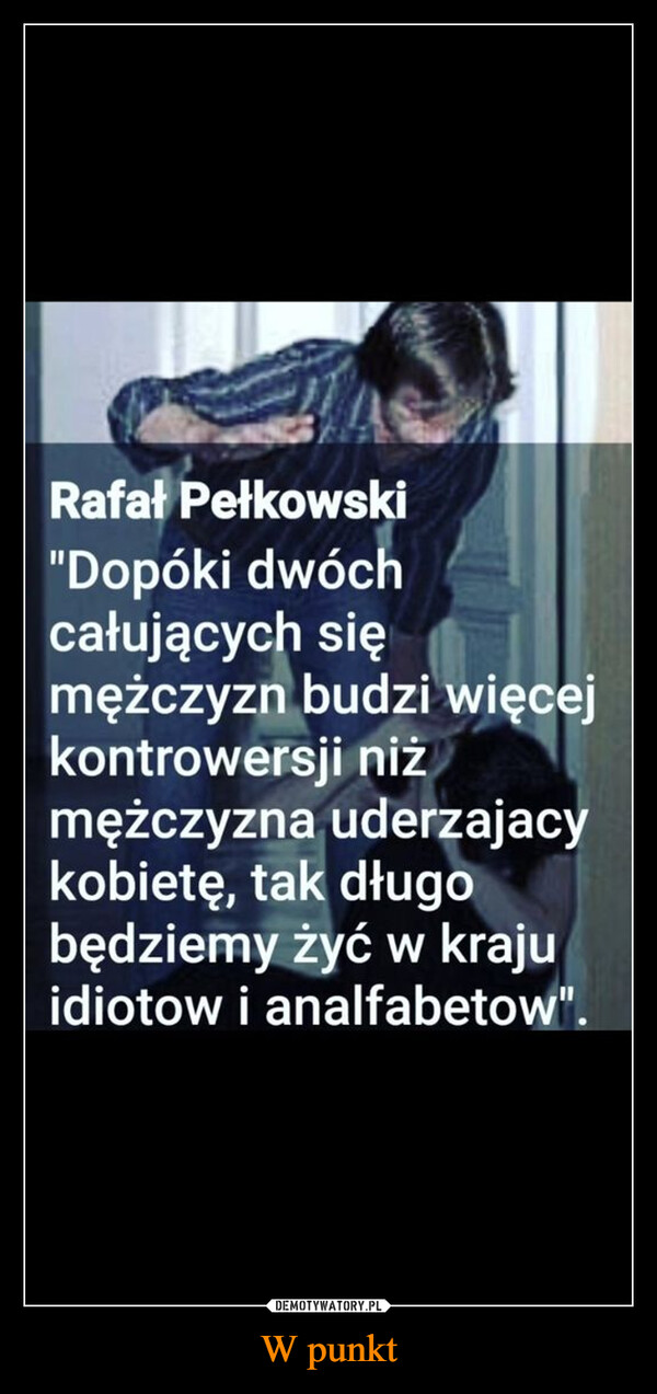 W punkt –  Rafał Pełkowski"Dopóki dwóchcałujących sięmężczyzn budzi więcejkontrowersji niżmężczyzna uderzajacykobietę, tak długobędziemy żyć w krajuidiotow i analfabetow".
