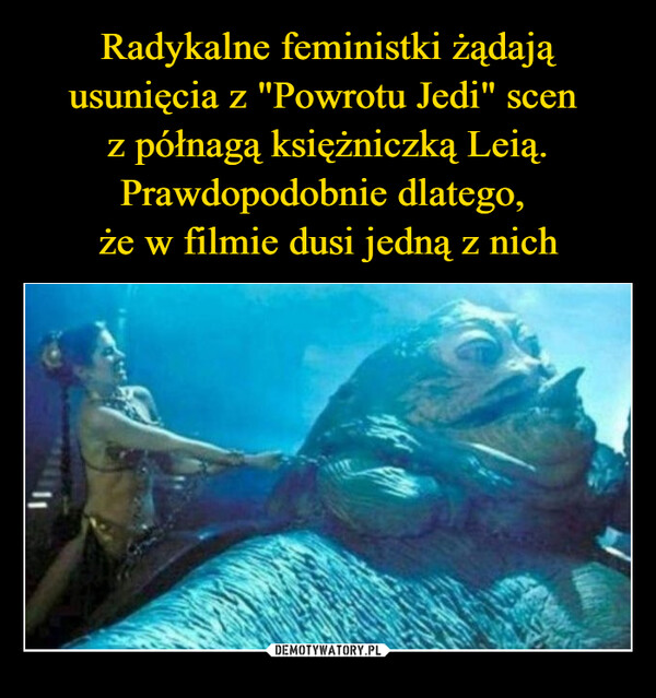 Radykalne feministki żądają usunięcia z "Powrotu Jedi" scen 
z półnagą księżniczką Leią. Prawdopodobnie dlatego, 
że w filmie dusi jedną z nich
