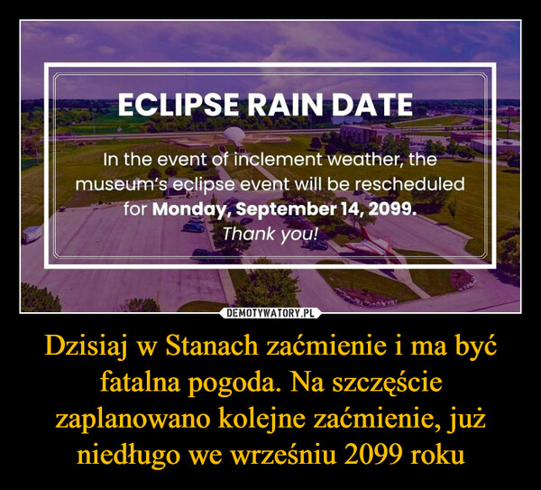 Dzisiaj w Stanach zaćmienie i ma być fatalna pogoda. Na szczęście zaplanowano kolejne zaćmienie, już niedługo we wrześniu 2099 roku –  ECLIPSE RAIN DATEIn the event of inclement weather, themuseum's eclipse event will be rescheduledfor Monday, September 14, 2099.Thank you!